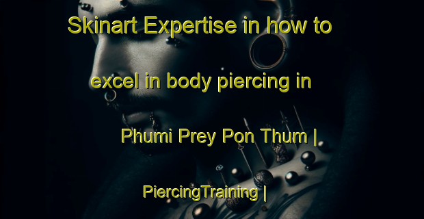 Skinart Expertise in how to excel in body piercing in Phumi Prey Pon Thum | PiercingTraining | PiercingClasses | SkinartTraining-Cambodia